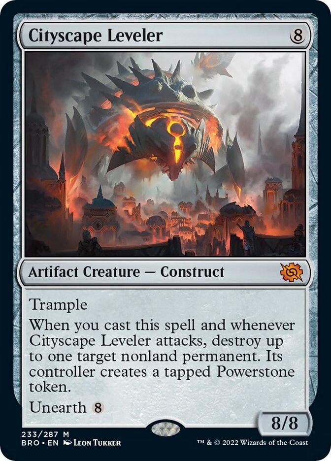Cityscape Leveler
 Trample
When you cast this spell and whenever Cityscape Leveler attacks, destroy up to one target nonland permanent. Its controller creates a tapped Powerstone token.
Unearth {8}